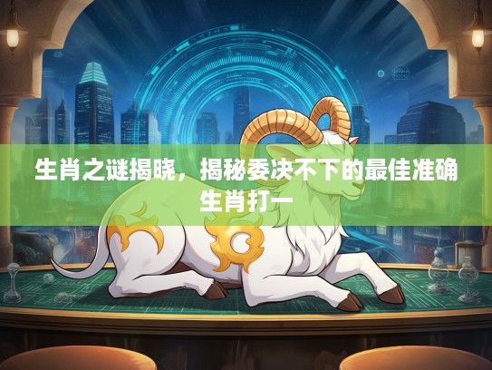 生肖之谜揭晓，揭秘委决不下的最佳准确生肖打一