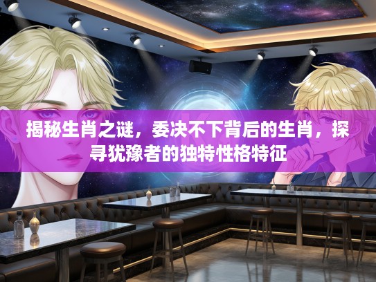 揭秘生肖之谜，委决不下背后的生肖，探寻犹豫者的独特性格特征