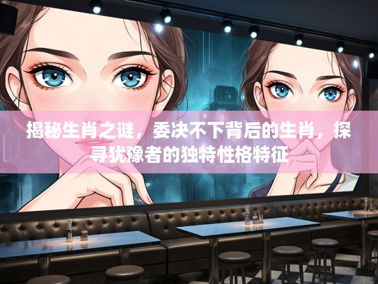 揭秘生肖之谜，委决不下背后的生肖，探寻犹豫者的独特性格特征