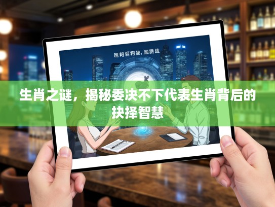 生肖之谜，揭秘委决不下代表生肖背后的抉择智慧
