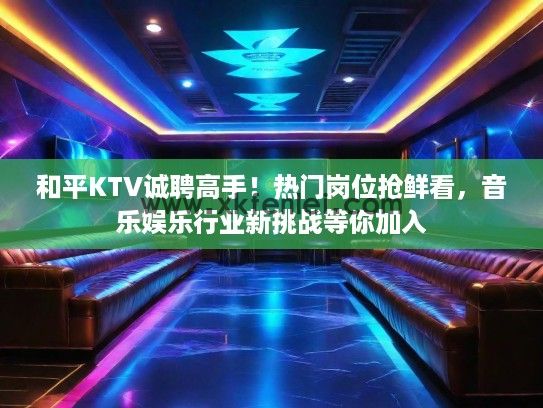 和平KTV诚聘高手！热门岗位抢鲜看，音乐娱乐行业新挑战等你加入