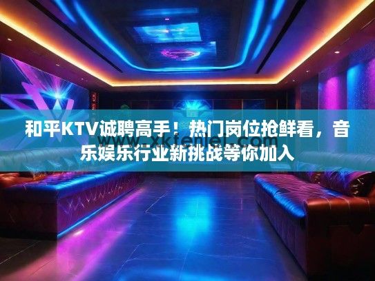 和平KTV诚聘高手！热门岗位抢鲜看，音乐娱乐行业新挑战等你加入