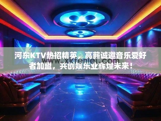 河东KTV热招精英，高薪诚邀音乐爱好者加盟，共创娱乐业辉煌未来！
