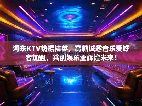 河东KTV热招精英，高薪诚邀音乐爱好者加盟，共创娱乐业辉煌未来！
