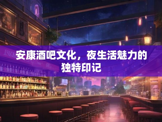 安康酒吧文化，夜生活魅力的独特印记