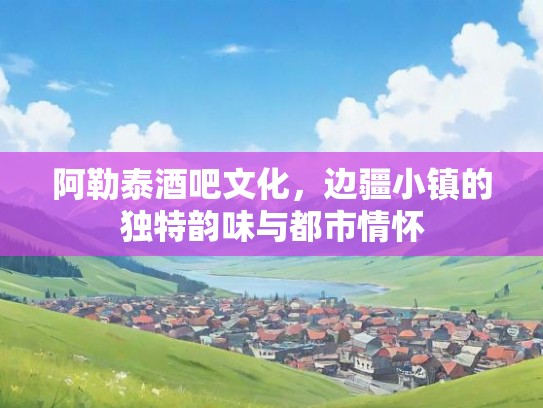 阿勒泰酒吧文化，边疆小镇的独特韵味与都市情怀