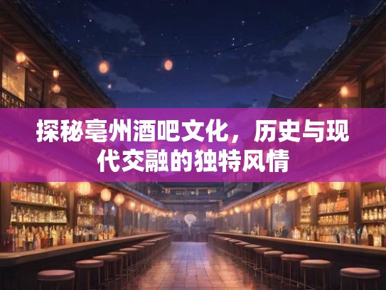 探秘亳州酒吧文化，历史与现代交融的独特风情