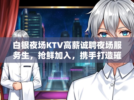 白银夜场KTV高薪诚聘夜场服务生，抢鲜加入，携手打造璀璨娱乐新篇章！