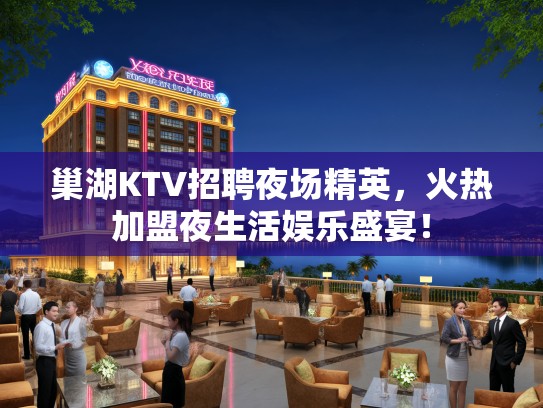 巢湖KTV招聘夜场精英，火热加盟夜生活娱乐盛宴！