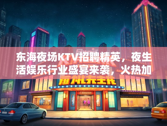 东海夜场KTV招聘精英，夜生活娱乐行业盛宴来袭，火热加盟中！