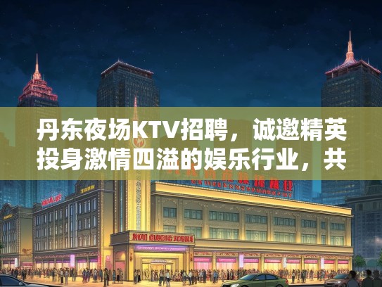 丹东夜场KTV招聘，诚邀精英投身激情四溢的娱乐行业，共创辉煌未来！