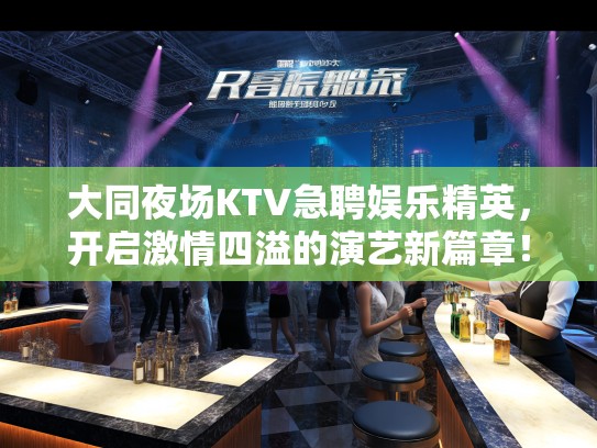 大同夜场KTV急聘娱乐精英，开启激情四溢的演艺新篇章！