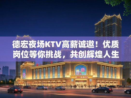 德宏夜场KTV高薪诚邀！优质岗位等你挑战，共创辉煌人生！