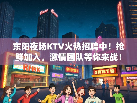 东阳夜场KTV火热招聘中！抢鲜加入，激情团队等你来战！