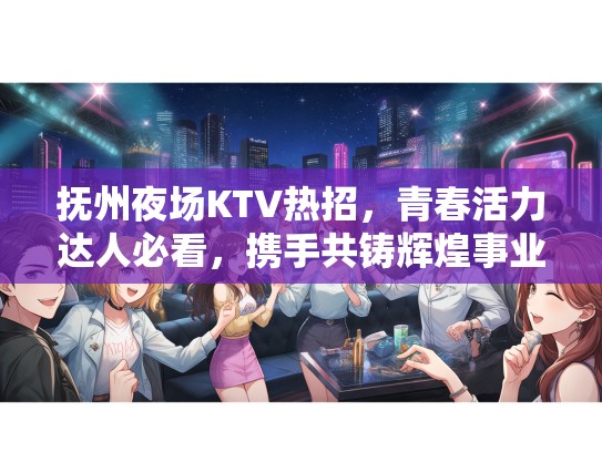 抚州夜场KTV热招，青春活力达人必看，携手共铸辉煌事业！