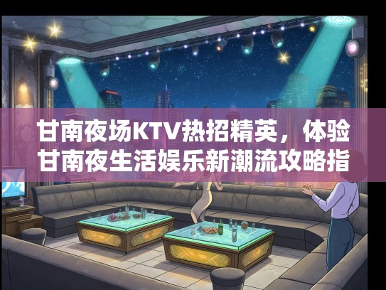 甘南夜场KTV热招精英，体验甘南夜生活娱乐新潮流攻略指南