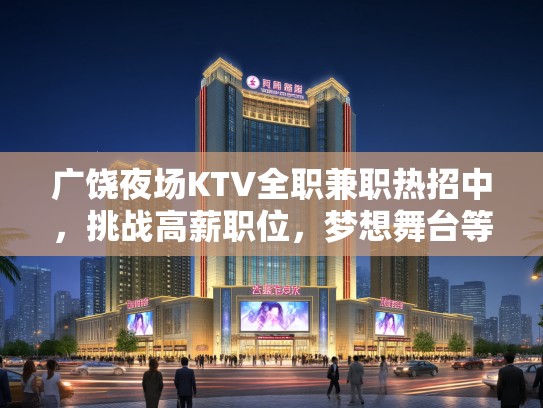 广饶夜场KTV全职兼职热招中，挑战高薪职位，梦想舞台等你绽放！
