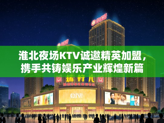 淮北夜场KTV诚邀精英加盟，携手共铸娱乐产业辉煌新篇