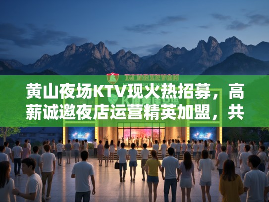 黄山夜场KTV现火热招募，高薪诚邀夜店运营精英加盟，共创娱乐辉煌！