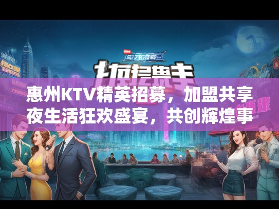 惠州KTV精英招募，加盟共享夜生活狂欢盛宴，共创辉煌事业！