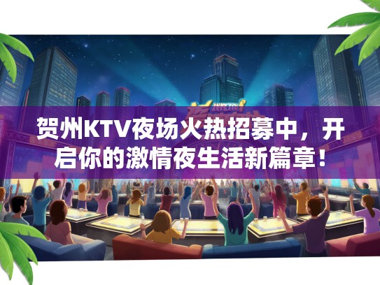 贺州KTV夜场火热招募中，开启你的激情夜生活新篇章！