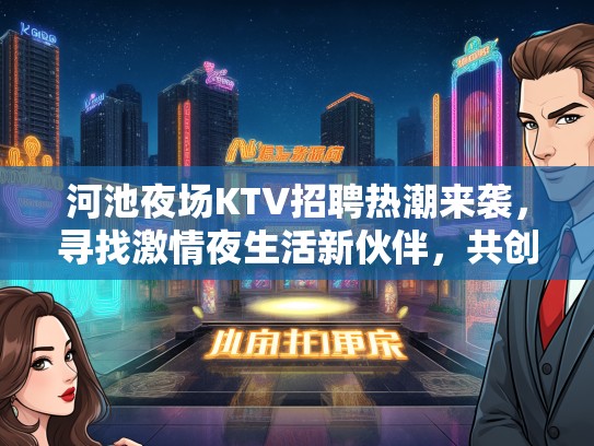 河池夜场KTV招聘热潮来袭，寻找激情夜生活新伙伴，共创炫彩娱乐新篇章！