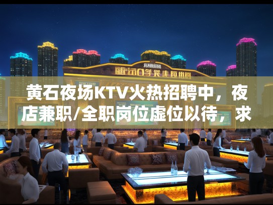 黄石夜场KTV火热招聘中，夜店兼职/全职岗位虚位以待，求职者速来加入！