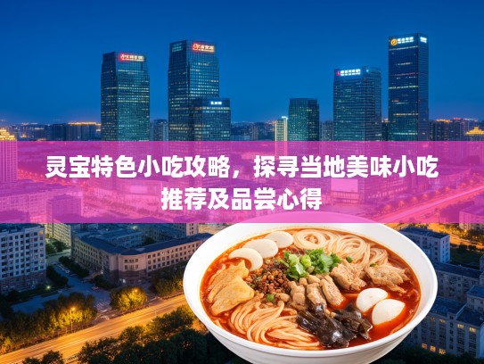 灵宝特色小吃攻略，探寻当地美味小吃推荐及品尝心得