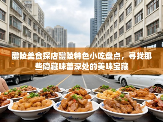 醴陵美食探店醴陵特色小吃盘点，寻找那些隐藏味蕾深处的美味宝藏