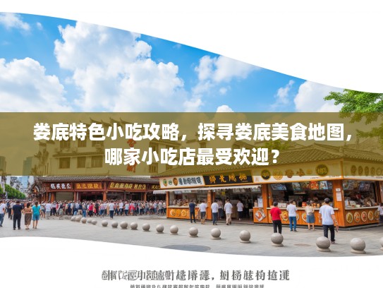 娄底特色小吃攻略，探寻娄底美食地图，哪家小吃店最受欢迎？