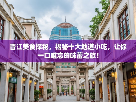 晋江美食探秘，揭秘十大地道小吃，让你一口难忘的味蕾之旅！