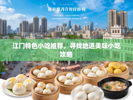 江门特色小吃推荐，寻找地道美味小吃攻略
