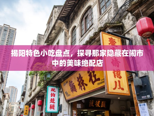 揭阳特色小吃盘点，探寻那家隐藏在闹市中的美味绝配店