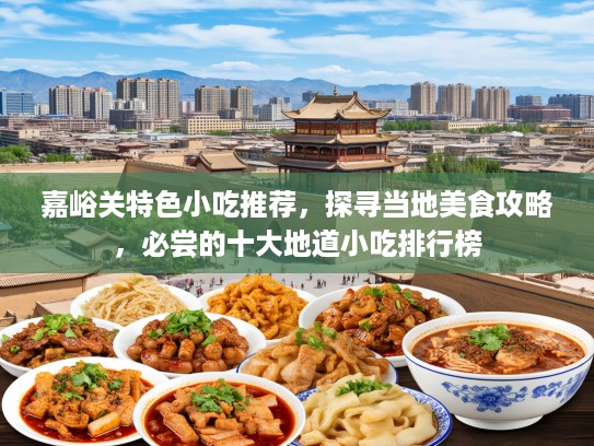 嘉峪关特色小吃推荐，探寻当地美食攻略，必尝的十大地道小吃排行榜