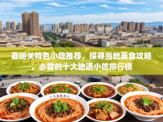 嘉峪关特色小吃推荐，探寻当地美食攻略，必尝的十大地道小吃排行榜