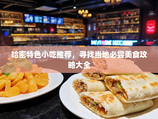 哈密特色小吃推荐，寻找当地必尝美食攻略大全