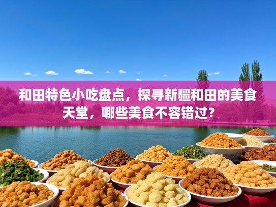 和田特色小吃盘点，探寻新疆和田的美食天堂，哪些美食不容错过？