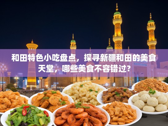 和田特色小吃盘点，探寻新疆和田的美食天堂，哪些美食不容错过？