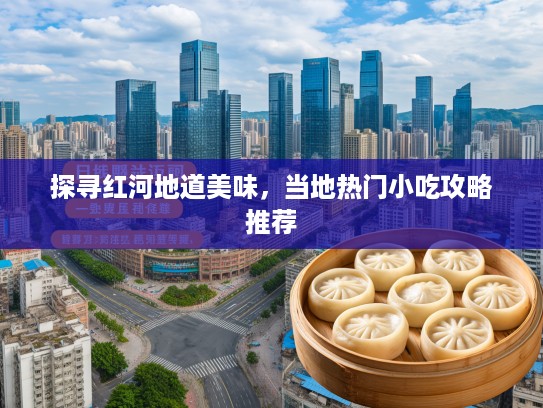 探寻红河地道美味，当地热门小吃攻略推荐