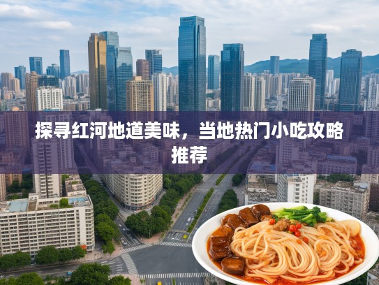 探寻红河地道美味，当地热门小吃攻略推荐