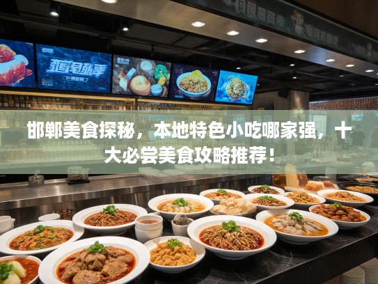 邯郸美食探秘，本地特色小吃哪家强，十大必尝美食攻略推荐！