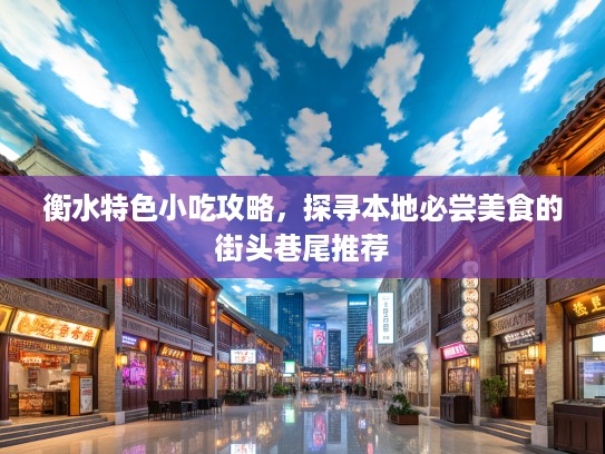 衡水特色小吃攻略，探寻本地必尝美食的街头巷尾推荐