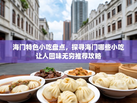 海门特色小吃盘点，探寻海门哪些小吃让人回味无穷推荐攻略