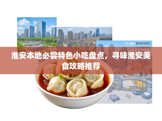 淮安本地必尝特色小吃盘点，寻味淮安美食攻略推荐