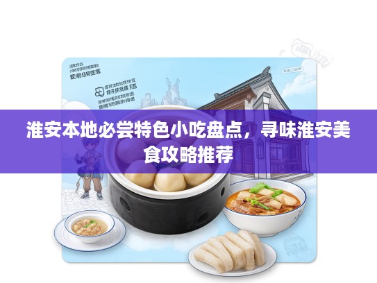 淮安本地必尝特色小吃盘点，寻味淮安美食攻略推荐