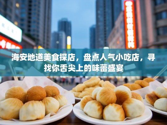 海安地道美食探店，盘点人气小吃店，寻找你舌尖上的味蕾盛宴
