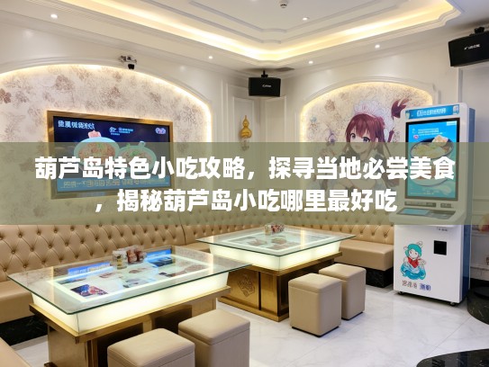 葫芦岛特色小吃攻略，探寻当地必尝美食，揭秘葫芦岛小吃哪里最好吃