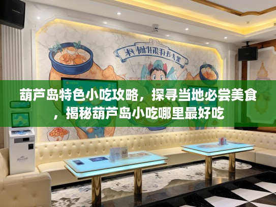 葫芦岛特色小吃攻略，探寻当地必尝美食，揭秘葫芦岛小吃哪里最好吃