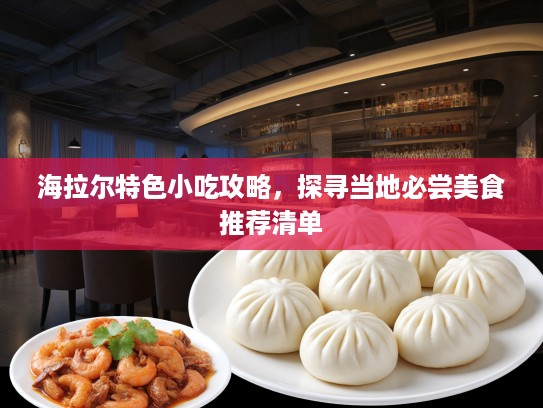 海拉尔特色小吃攻略，探寻当地必尝美食推荐清单