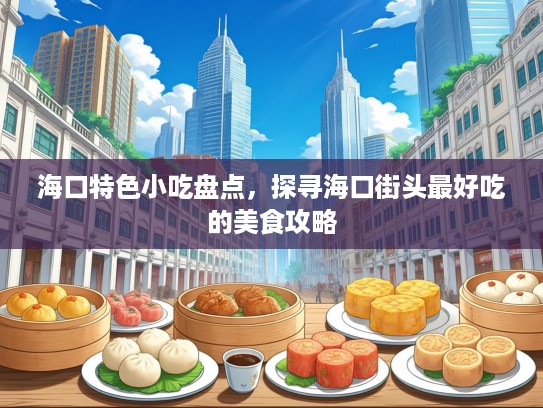 海口特色小吃盘点，探寻海口街头最好吃的美食攻略